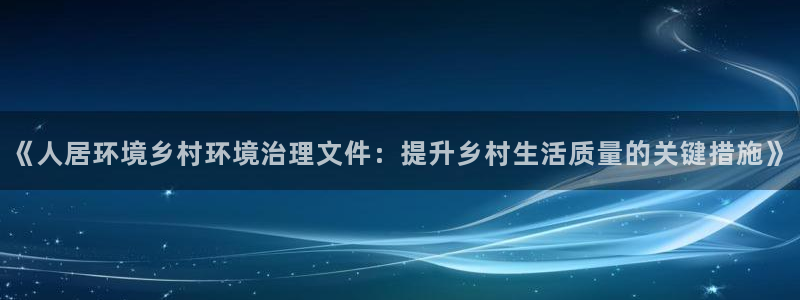 凯发官网入口首页：《人居环境乡村环境治理文件：提升乡村生活质量的关键措施》