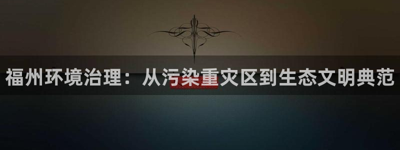 凯发唯一官方网站|福州环境治理：从污染重灾区到生态文明典范