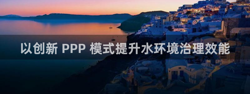 凯发k8官网下载客户端中心|以创新 PPP 模式提升水环境治理效能