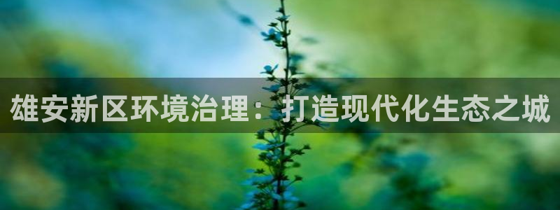 凯发官网入口首页|雄安新区环境治理：打造