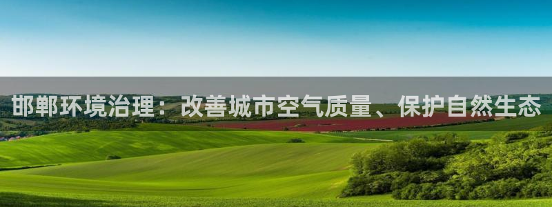 凯发官网入口首页|邯郸环境治理：改善城市