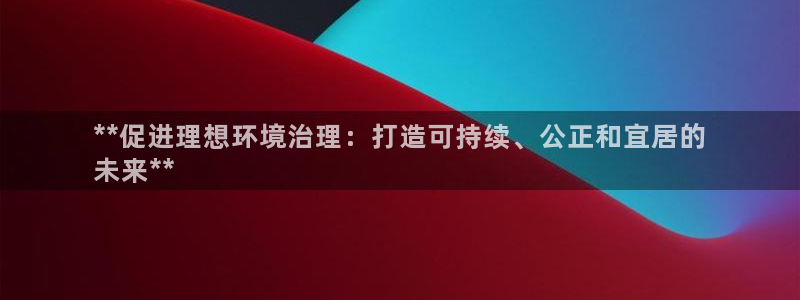 凯发k8官网备用网址|**促进理想环境治理：打造可持续、公正和宜居的
未来**