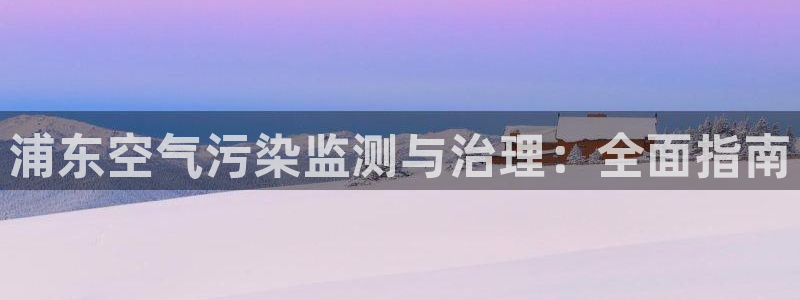 凯发官网入口首页|浦东空气污染监测与治理