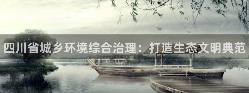 凯发k8国际(中国)官方网站·一触即发|四川省城乡环境综合治理：打造生态文明典范